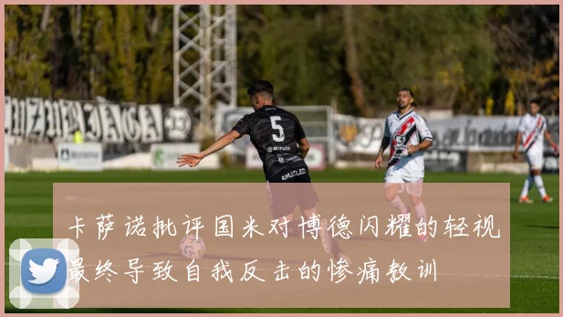 卡萨诺批评国米对博德闪耀的轻视最终导致自我反击的惨痛教训