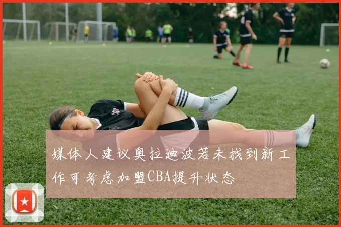 媒体人建议奥拉迪波若未找到新工作可考虑加盟CBA提升状态