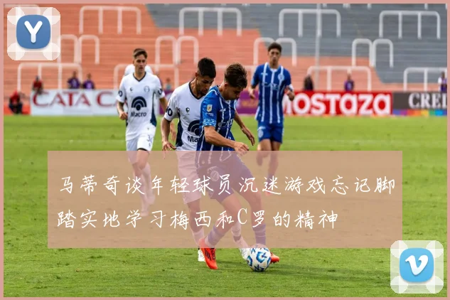 马蒂奇谈年轻球员沉迷游戏忘记脚踏实地学习梅西和C罗的精神