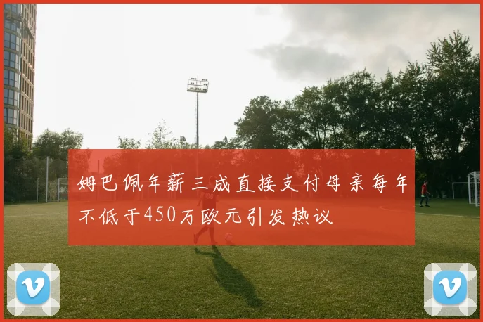 姆巴佩年薪三成直接支付母亲每年不低于450万欧元引发热议