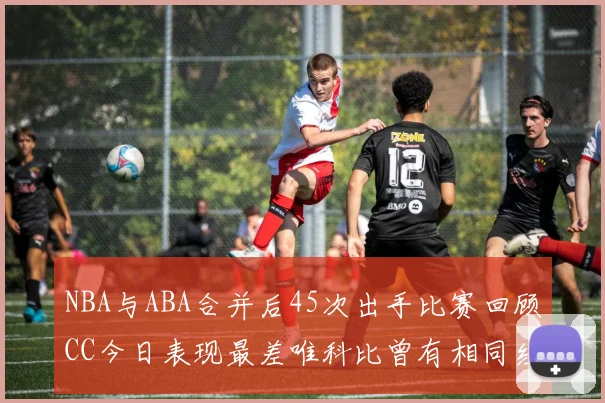 NBA与ABA合并后45次出手比赛回顾CC今日表现最差唯科比曾有相同经历