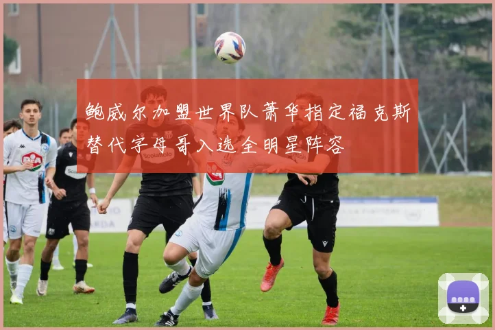 鲍威尔加盟世界队萧华指定福克斯替代字母哥入选全明星阵容