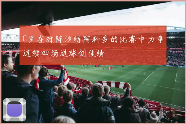 C罗在对阵沙特阿科多的比赛中力争连续四场进球创佳绩