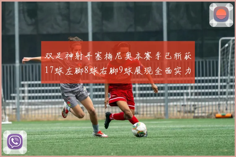 双足神射手塞梅尼奥本赛季已斩获17球左脚8球右脚9球展现全面实力