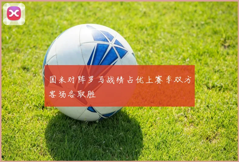 国米对阵罗马战绩占优上赛季双方客场各取胜