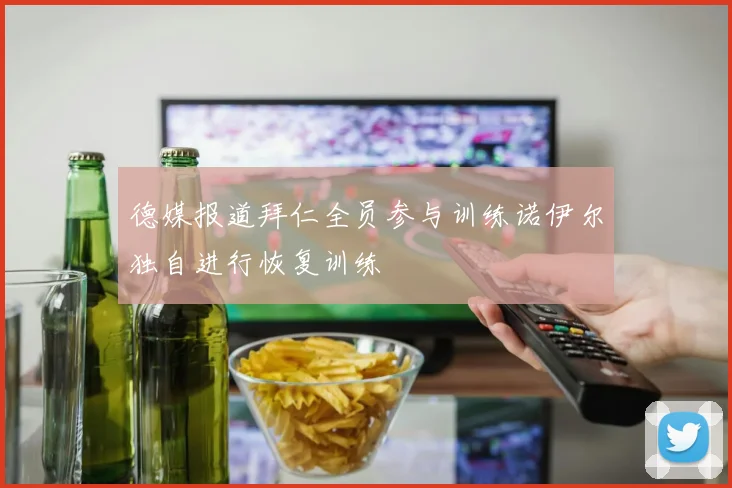 德媒报道拜仁全员参与训练诺伊尔独自进行恢复训练