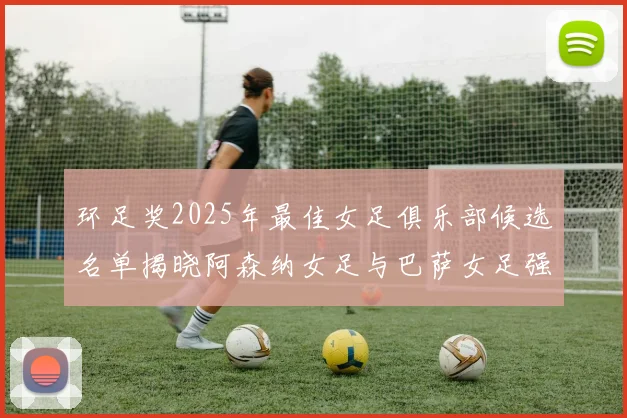 环足奖2025年最佳女足俱乐部候选名单揭晓阿森纳女足与巴萨女足强势领衔
