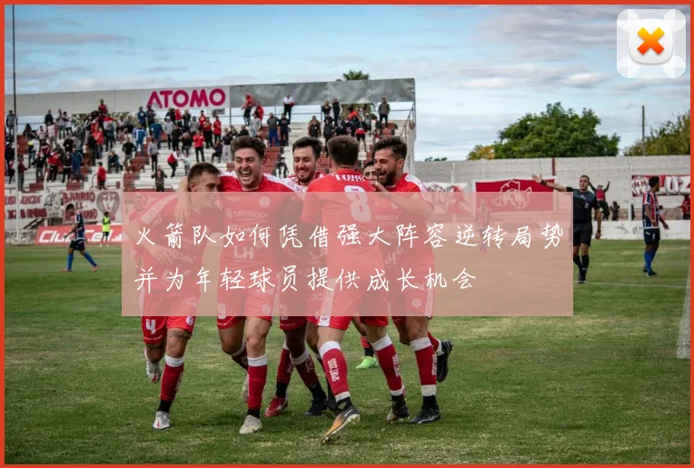 火箭队如何凭借强大阵容逆转局势并为年轻球员提供成长机会