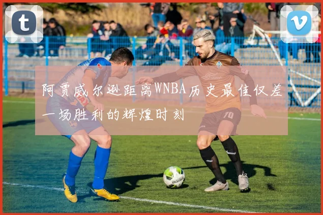 阿贾威尔逊距离WNBA历史最佳仅差一场胜利的辉煌时刻