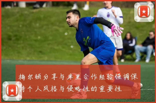 梅尔顿分享与库里合作经验强调保持个人风格与侵略性的重要性