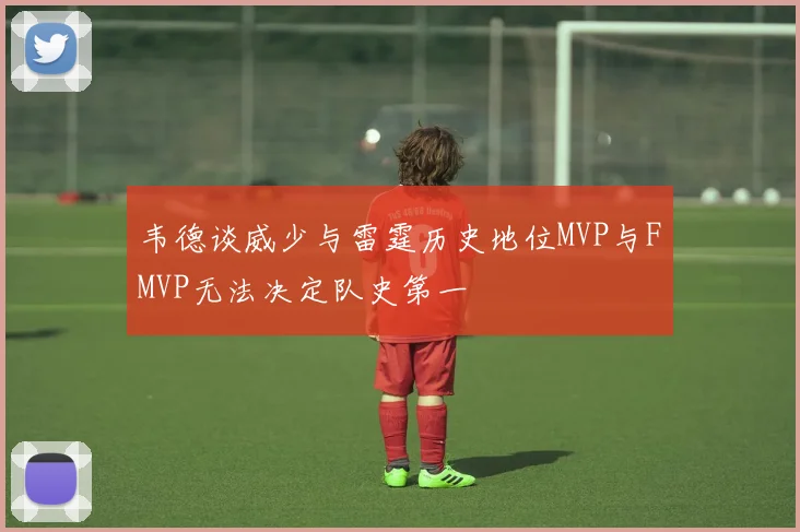 韦德谈威少与雷霆历史地位MVP与FMVP无法决定队史第一
