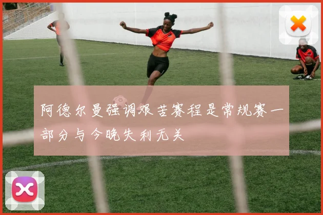 阿德尔曼强调艰苦赛程是常规赛一部分与今晚失利无关