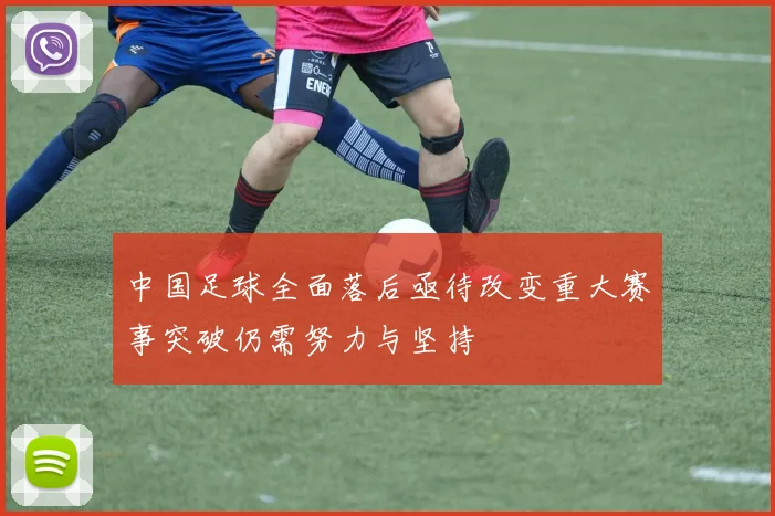 中国足球全面落后亟待改变重大赛事突破仍需努力与坚持