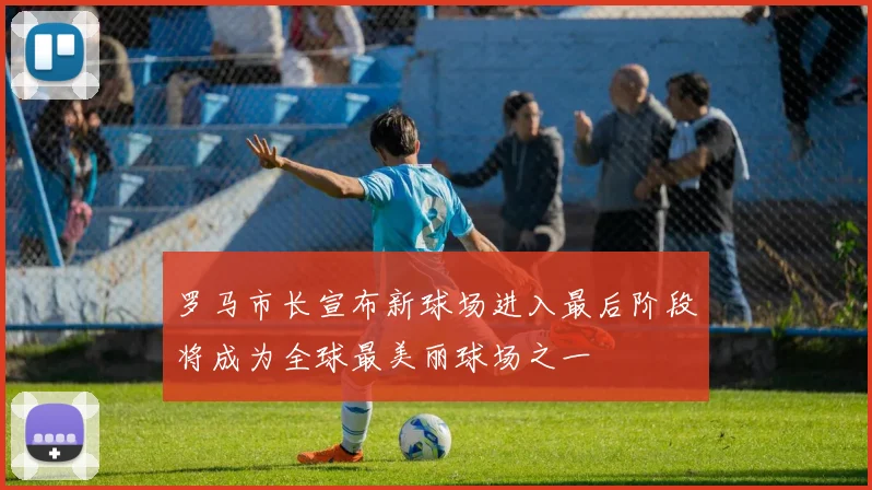 罗马市长宣布新球场进入最后阶段将成为全球最美丽球场之一