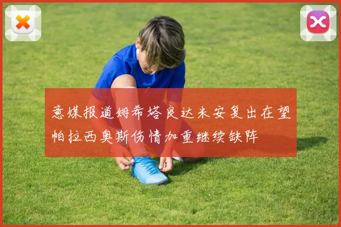 意媒报道姆希塔良达米安复出在望帕拉西奥斯伤情加重继续缺阵