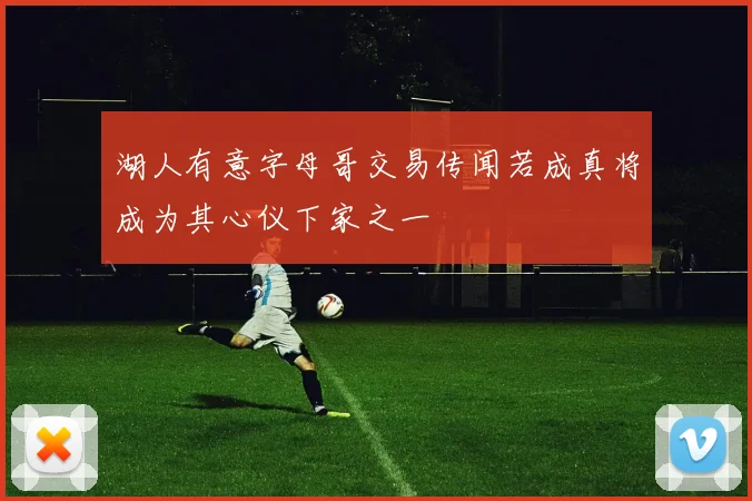 湖人有意字母哥交易传闻若成真将成为其心仪下家之一