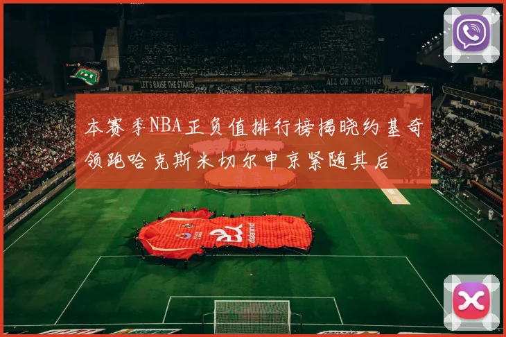 本赛季NBA正负值排行榜揭晓约基奇领跑哈克斯米切尔申京紧随其后