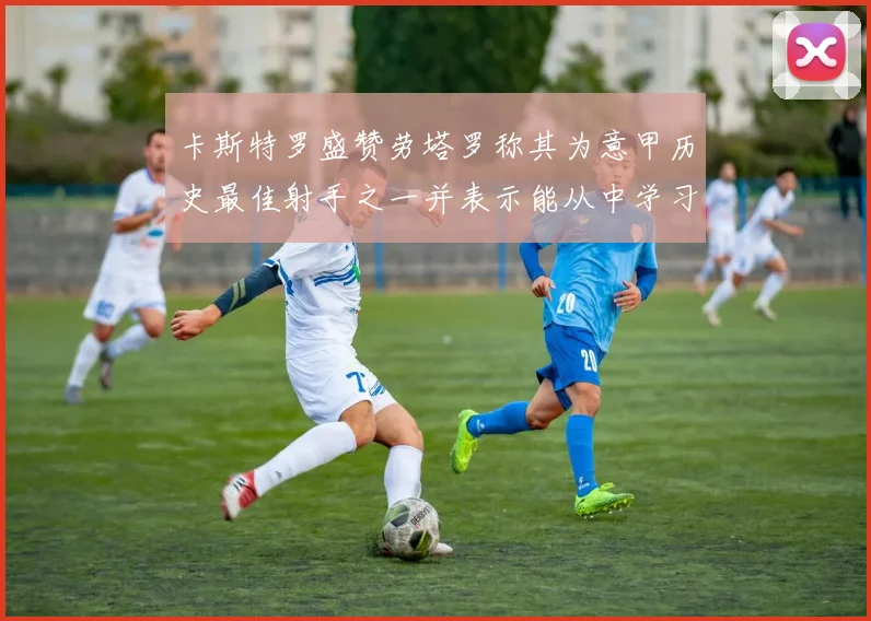 卡斯特罗盛赞劳塔罗称其为意甲历史最佳射手之一并表示能从中学习