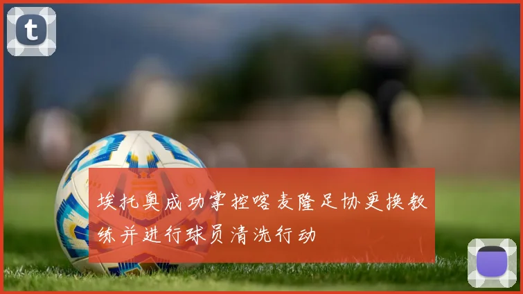 埃托奥成功掌控喀麦隆足协更换教练并进行球员清洗行动