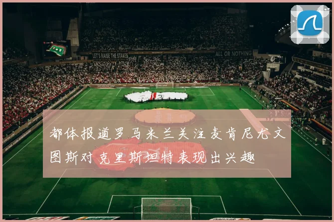 都体报道罗马米兰关注麦肯尼尤文图斯对克里斯坦特表现出兴趣