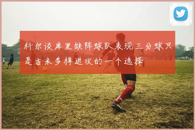 科尔谈库里缺阵球队表现三分球只是吉米多样进攻的一个选择