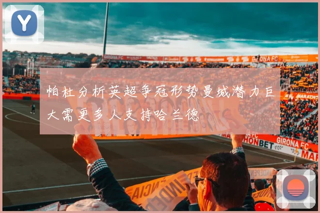 帕杜分析英超争冠形势曼城潜力巨大需更多人支持哈兰德