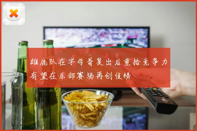 雄鹿队在字母哥复出后重拾竞争力有望在东部赛场再创佳绩