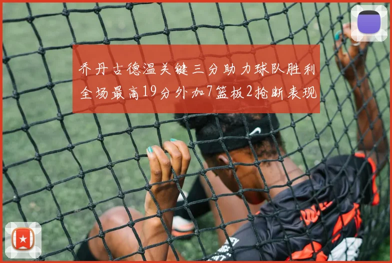 乔丹古德温关键三分助力球队胜利全场最高19分外加7篮板2抢断表现出色