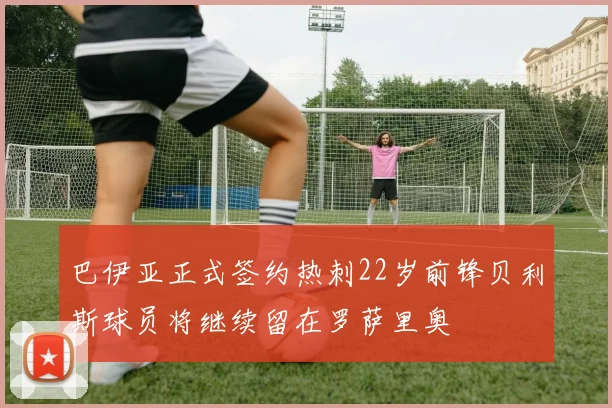 巴伊亚正式签约热刺22岁前锋贝利斯球员将继续留在罗萨里奥