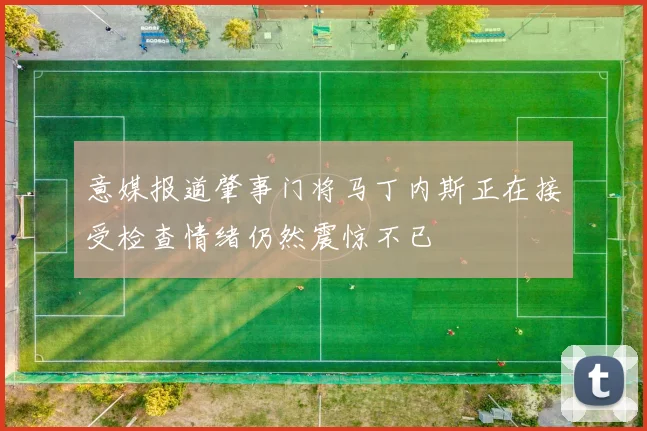 意媒报道肇事门将马丁内斯正在接受检查情绪仍然震惊不已