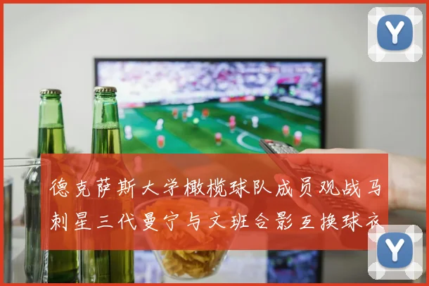 德克萨斯大学橄榄球队成员观战马刺星三代曼宁与文班合影互换球衣精彩瞬间