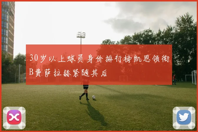 30岁以上球员身价排行榜凯恩领衔B费萨拉赫紧随其后