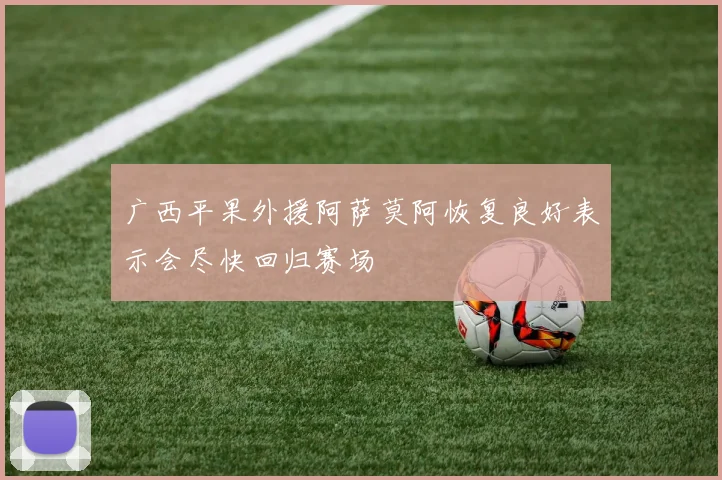广西平果外援阿萨莫阿恢复良好表示会尽快回归赛场