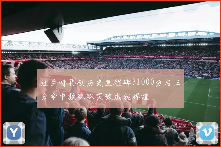 杜兰特再创历史里程碑31000分与三分命中数双双突破成就辉煌