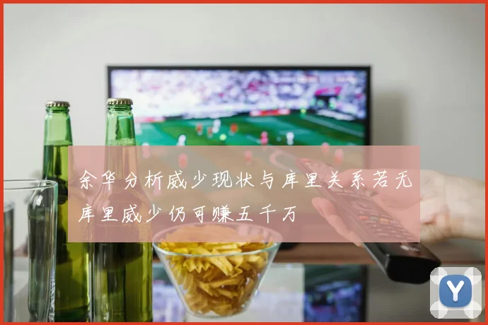 余华分析威少现状与库里关系若无库里威少仍可赚五千万