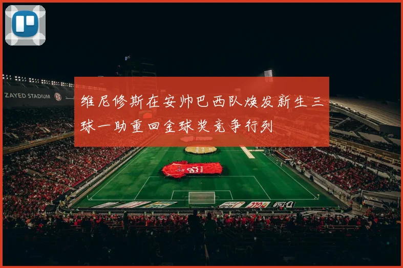 维尼修斯在安帅巴西队焕发新生三球一助重回金球奖竞争行列