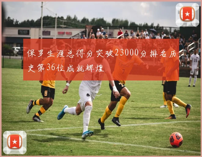 保罗生涯总得分突破23000分排名历史第36位成就辉煌