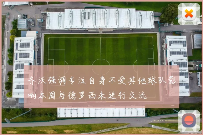 齐沃强调专注自身不受其他球队影响本周与德罗西未进行交流