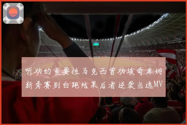 听劝的重要性马克西曾劝埃奇库姆新秀赛别白跑结果后者逆袭当选MVP