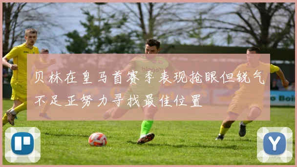 贝林在皇马首赛季表现抢眼但锐气不足正努力寻找最佳位置