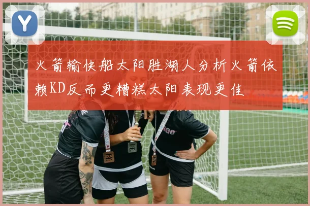 火箭输快船太阳胜湖人分析火箭依赖KD反而更糟糕太阳表现更佳