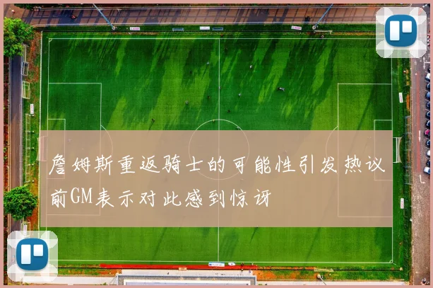 詹姆斯重返骑士的可能性引发热议前GM表示对此感到惊讶