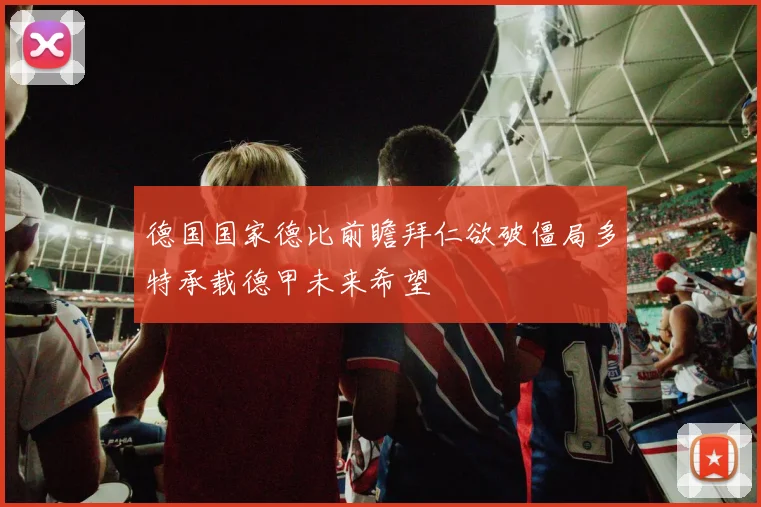 德国国家德比前瞻拜仁欲破僵局多特承载德甲未来希望