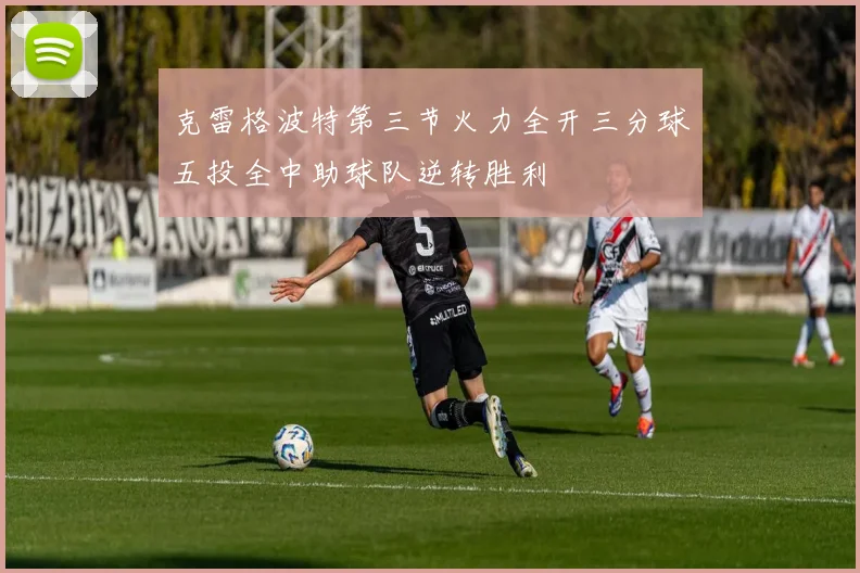 克雷格波特第三节火力全开三分球五投全中助球队逆转胜利