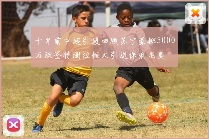 十年前中超引援回顾苏宁豪掷5000万欧签特谢拉恒大引进保利尼奥