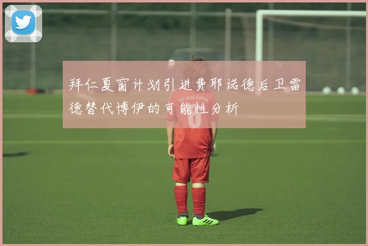 拜仁夏窗计划引进费耶诺德后卫雷德替代博伊的可能性分析