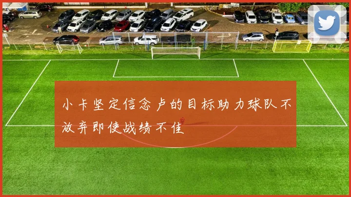 小卡坚定信念卢的目标助力球队不放弃即使战绩不佳