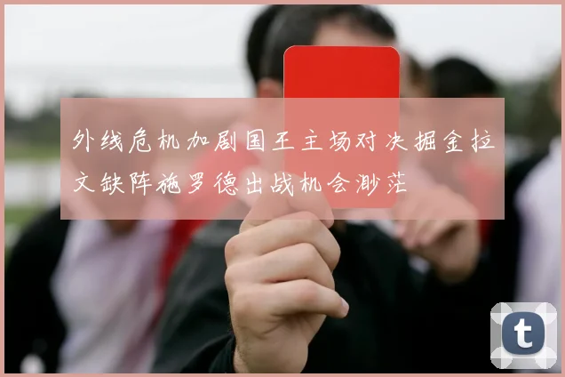 外线危机加剧国王主场对决掘金拉文缺阵施罗德出战机会渺茫